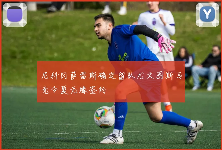 尼科冈萨雷斯确定留队尤文图斯马竞今夏无缘签约